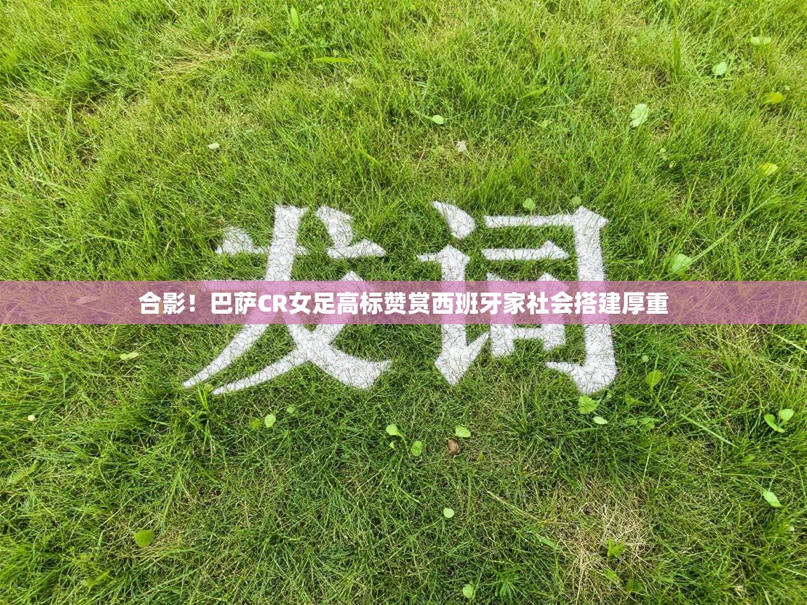 合影!巴萨CR女足高标赞赏西班牙家社会搭建厚重 第2张